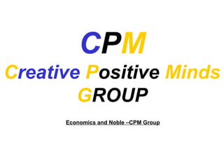 CPM
Creative Positive Minds
GROUP
Economics and Noble –CPM Group
 