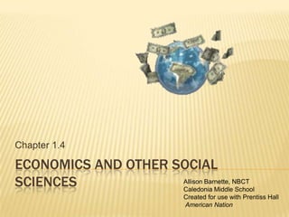 Chapter 1.4

ECONOMICS AND OTHER SOCIAL
SCIENCES             Allison Barnette, NBCT
                     Caledonia Middle School
                              Created for use with Prentiss Hall
                              American Nation
 