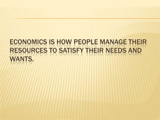 ECONOMICS IS HOW PEOPLE MANAGE THEIR
RESOURCES TO SATISFY THEIR NEEDS AND
WANTS.
 