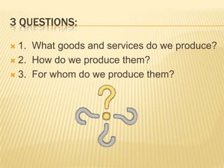 3 QUESTIONS:

 1. What goods and services do we produce?
 2. How do we produce them?

 3. For whom do we produce them?
 