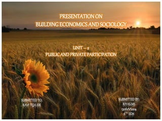 PRESENTATIONON
BUILDINGECONOMICS ANDSOCIOLOGY
UNIT – 2
PUBLICAND PRIVATEPARTICIPATION
SUBMITTED TO;
RAVI TEJASIR
SUBMITTEDBY;
RIYAS.MS
13061AA004
6TH SEM
 