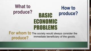 BASIC
ECONOMIC
PROBLEMS
What to
produce?
The society would always consider the
immediate beneficiary of the goods.
How to
produce?
For whom to
produce?
 
