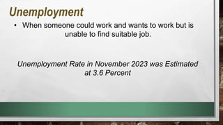 Unemployment
• When someone could work and wants to work but is
unable to find suitable job.
Unemployment Rate in November 2023 was Estimated
at 3.6 Percent
 