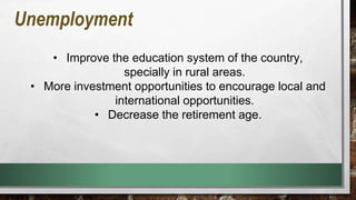 Unemployment
• Improve the education system of the country,
specially in rural areas.
• More investment opportunities to encourage local and
international opportunities.
• Decrease the retirement age.
 