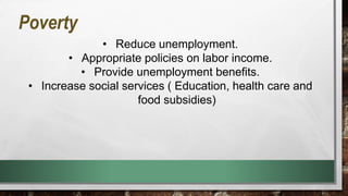 Poverty
• Reduce unemployment.
• Appropriate policies on labor income.
• Provide unemployment benefits.
• Increase social services ( Education, health care and
food subsidies)
 