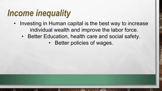 • Investing in Human capital is the best way to increase
individual wealth and improve the labor force.
• Better Education, health care and social safety.
• Better policies of wages.
Income inequality
 