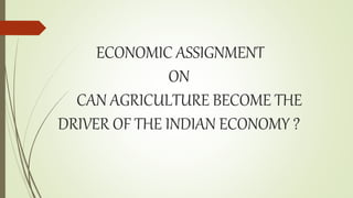 ECONOMIC ASSIGNMENT
ON
CAN AGRICULTURE BECOME THE
DRIVER OF THE INDIAN ECONOMY ?
 