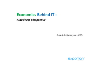 Economics Behind IT :
A business perspective



                         Brajesh C. Kaimal,   PMP   - COO
 