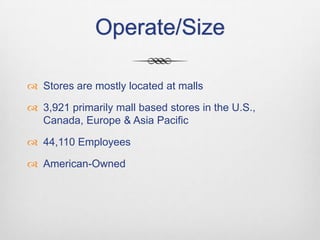 Operate/Size
 Stores are mostly located at malls
 3,921 primarily mall based stores in the U.S.,
Canada, Europe & Asia Pacific

 44,110 Employees
 American-Owned

 