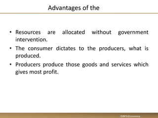 Advantages of the
• Resources are allocated without government
intervention.
• The consumer dictates to the producers, what is
produced.
• Producers produce those goods and services which
gives most profit.
EIBFS/Economics
 