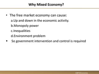 Why Mixed Economy?
• The free market economy can cause:
a.Up and down in the economic activity.
b.Monopoly power
c.Inequalities
d.Environment problem
 So government intervention and control is required
EIBFS/Economics
 