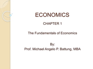 ECONOMICS
CHAPTER 1
The Fundamentals of Economics
By:
Prof. Michael Angelo P. Battung, MBA
 