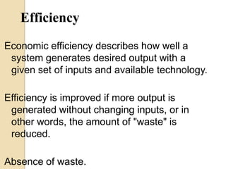Efficiency
Economic efficiency describes how well a
system generates desired output with a
given set of inputs and available technology.

Efficiency is improved if more output is
generated without changing inputs, or in
other words, the amount of "waste" is
reduced.
Absence of waste.

 