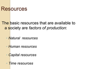 Resources
The basic resources that are available to
a society are factors of production:
◦ Natural resources
◦ Human resources

◦ Capital resources
◦ Time resources

 