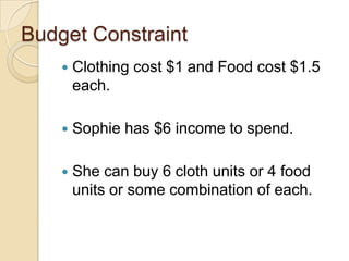 Budget Constraint


Clothing cost $1 and Food cost $1.5
each.



Sophie has $6 income to spend.



She can buy 6 cloth units or 4 food
units or some combination of each.

 