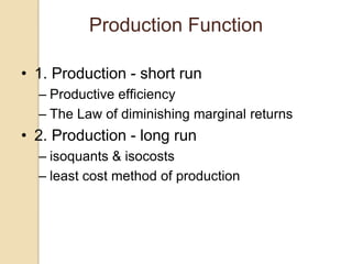 Production Function
• 1. Production - short run
– Productive efficiency
– The Law of diminishing marginal returns

• 2. Production - long run
– isoquants & isocosts
– least cost method of production

 