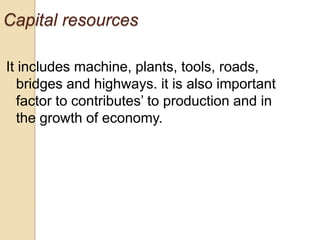 Capital resources
It includes machine, plants, tools, roads,
bridges and highways. it is also important
factor to contributes’ to production and in
the growth of economy.

 