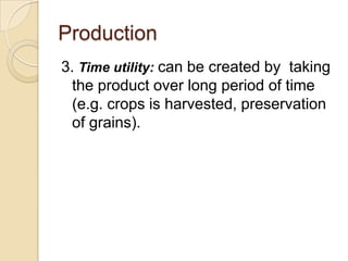 Production
3. Time utility: can be created by taking
the product over long period of time
(e.g. crops is harvested, preservation
of grains).

 