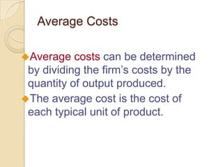 Average Costs
Average

costs can be determined
by dividing the firm’s costs by the
quantity of output produced.
The average cost is the cost of
each typical unit of product.

 