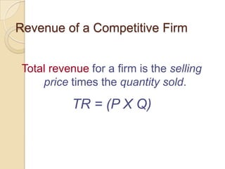 Revenue of a Competitive Firm
Total revenue for a firm is the selling
price times the quantity sold.

TR = (P X Q)

 