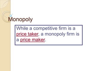 Monopoly
While a competitive firm is a
price taker, a monopoly firm is
a price maker.

 