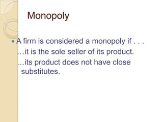 Monopoly
 A firm

is considered a monopoly if . . .
it is the sole seller of its product.
its product does not have close
substitutes.

 