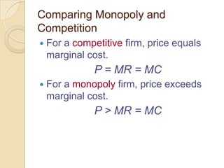 Comparing Monopoly and
Competition


For a competitive firm, price equals
marginal cost.

P = MR = MC


For a monopoly firm, price exceeds
marginal cost.

P > MR = MC

 