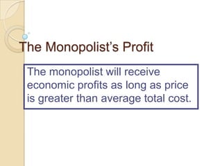 The Monopolist’s Profit
The monopolist will receive
economic profits as long as price
is greater than average total cost.

 