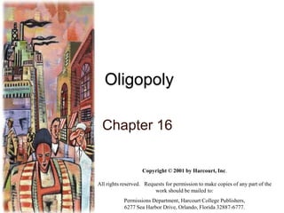 Oligopoly
Chapter 16

Copyright © 2001 by Harcourt, Inc.
All rights reserved. Requests for permission to make copies of any part of the
work should be mailed to:
Permissions Department, Harcourt College Publishers,
6277 Sea Harbor Drive, Orlando, Florida 32887-6777.

 