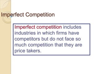 Imperfect Competition
Imperfect competition includes
industries in which firms have
competitors but do not face so
much competition that they are
price takers.

 