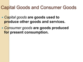 Capital Goods and Consumer Goods


Capital goods are goods used to
produce other goods and services.



Consumer goods are goods produced
for present consumption.

 