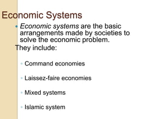 Economic Systems
Economic systems are the basic
arrangements made by societies to
solve the economic problem.
They include:


◦ Command economies
◦ Laissez-faire economies

◦ Mixed systems
◦ Islamic system

 