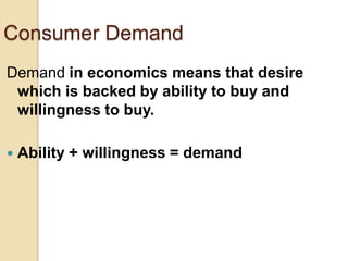 Consumer Demand
Demand in economics means that desire
which is backed by ability to buy and
willingness to buy.


Ability + willingness = demand

 