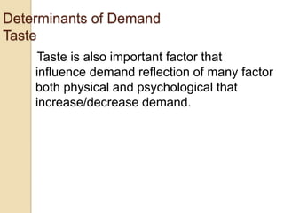Determinants of Demand
Taste
Taste is also important factor that
influence demand reflection of many factor
both physical and psychological that
increase/decrease demand.

 