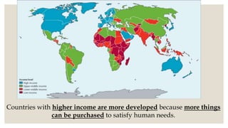 Countries with higher income are more developed because more things
can be purchased to satisfy human needs.
 