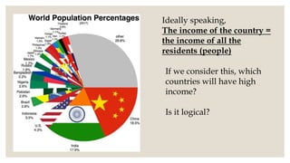 Ideally speaking,
The income of the country =
the income of all the
residents (people)
If we consider this, which
countries will have high
income?
Is it logical?
 