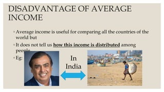 DISADVANTAGE OF AVERAGE
INCOME
◦ Average income is useful for comparing all the countries of the
world but
◦ It does not tell us how this income is distributed among
people
◦ Eg: In
India
 