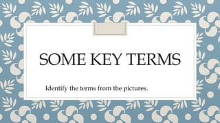 SOME KEY TERMS
Identify the terms from the pictures.
 