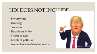 HDI DOES NOT INCLUDE
• Poverty rate
• Housing
• Sex ratio
• Happiness index
• Threat of war
• Levels of pollution
• Access to clean drinking water
 