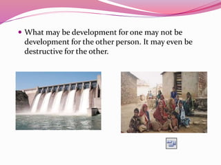  What may be development for one may not be
development for the other person. It may even be
destructive for the other.
 
