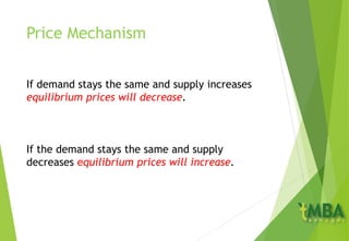 Price Mechanism
If demand stays the same and supply increases
equilibrium prices will decrease.
If the demand stays the same and supply
decreases equilibrium prices will increase.
 