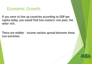 Economic Growth
If you were to line up countries according to GDP per
capita today, you would find two clusters: one poor, the
other rich.
There are middle – income nations spread between these
two extremes.
 
