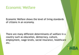 Economic Welfare
Economic Welfare shows the level of living standards
of citizens in an economy.
There are many different determinants of welfare in a
country such as education, democracy, culture,
employment, wage levels, social insurance, healthcare
etc.
 