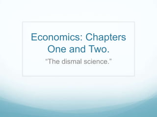 Economics: Chapters
One and Two.
“The dismal science.”
 