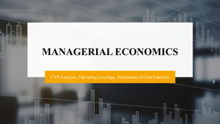 MANAGERIAL ECONOMICS
CVP Analysis, Operating Leverage, Estimation of Cost Function
 