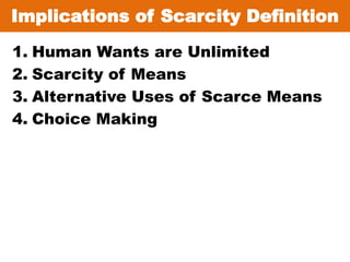 Implications of Scarcity Definition
1. Human Wants are Unlimited
2. Scarcity of Means
3. Alternative Uses of Scarce Means
4. Choice Making
 