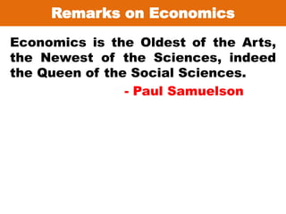 Remarks on Economics
Economics is the Oldest of the Arts,
the Newest of the Sciences, indeed
the Queen of the Social Sciences.
- Paul Samuelson
 
