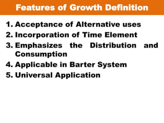Features of Growth Definition
1. Acceptance of Alternative uses
2. Incorporation of Time Element
3. Emphasizes the Distribution and
Consumption
4. Applicable in Barter System
5. Universal Application
 