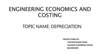 ENGINEERING ECONOMICS AND
COSTING
TOPIC NAME: DEPRECIATION
PROJECT DONE BY :
GOUTAM KUMAR DASH
KALINGO AUROBINDO NAYAK
BUCHIREDDY
 