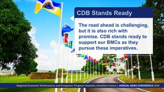 The road ahead is challenging,
but it is also rich with
promise. CDB stands ready to
support our BMCs as they
pursue these imperatives.
CDB Stands Ready
Regional Economic Performance and Prospects: Progress Towards a Resilient Future | ANNUAL NEWS CONFERENCE 2025
 